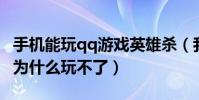 手機能玩qq游戲英雄殺(我的QQ游戲英雄殺為什么玩不了)