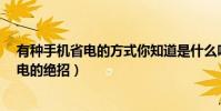 有種手機省電的方式你知道是什么嗎?(智能手機有哪些省電的絕招)