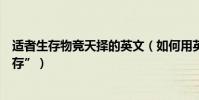 適者生存物競天擇的英文(如何用英語說“物競天擇適者生存”)