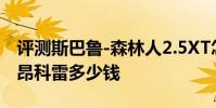 評測斯巴魯-森林人2.5XT怎么樣及通用別克-昂科雷多少錢