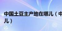 中國土豆主產地在哪兒(中國土豆主產地在哪兒)
