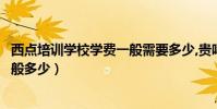 西點培訓學校學費一般需要多少,貴嗎(學西點培訓班學費一般多少)