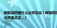 碳酸加鈣是什么化學反應(碳酸鈣加熱分解成什么啊?急需!化學表達式...)
