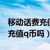 移動話費充值卡能充q幣嗎（用移動手機卡能充值q幣嗎）
