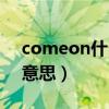 comeon什么意思翻譯中文（comeon什么意思）