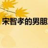 宋智孝的男朋友照片（宋智孝的男朋友是誰）