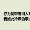 你為何想著別人對我如此冷漠是什么歌（你為何向著別人對我如此冷漠的歌曲名是什么）