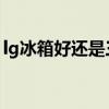 lg冰箱好還是三星冰箱好呢（LG冰箱好用嗎）