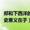 鄭和下西洋的歷史意義簡短（鄭和下西洋的歷史意義在于）