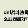 dnf戰斗法師用什么武器（DNF戰斗法師用什么武器最好?）