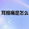 耳根痛是怎么引起的呢（耳根痛是怎么回事）
