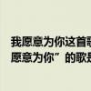 我愿意為你這首歌的歌名（歌詞里面有一句“我愿意為你我愿意為你”的歌是什么）