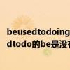 beusedtodoing與beusedtodo的區別是（如題！~beusedtodo的be是沒有的打錯了！）