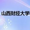 山西財經大學研究生（山西財經大學好不好）