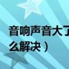 音響聲音大了有雜音（音響聲音開大有雜音怎么解決）