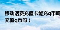 移動話費充值卡能充q幣嗎(用移動手機卡能充值q幣嗎)