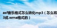 asf音樂格式怎么轉化mp3(怎么將.asf格式的音樂轉為.mp3或.wma格式的)