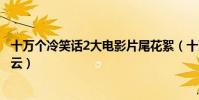 十萬個冷笑話2大電影片尾花絮(十萬個冷笑話2大電影百度云)