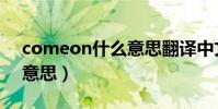 comeon什么意思翻譯中文(comeon什么意思)