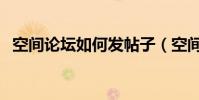 空間論壇如何發帖子(空間論壇如何發帖)