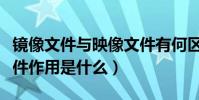 鏡像文件與映像文件有何區別(什么叫鏡像文件作用是什么)