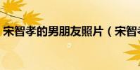 宋智孝的男朋友照片(宋智孝的男朋友是誰)