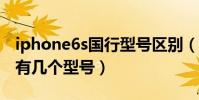 iphone6s國行型號區別(蘋果iPhone6國行有幾個型號)