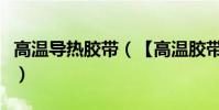 高溫導熱膠帶(【高溫膠帶】什么是高溫膠帶)