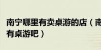 南寧哪里有賣桌游的店(南寧除了國貿哪里還有桌游吧)