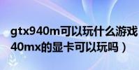 gtx940m可以玩什么游戲(想入坑請問gtx940mx的顯卡可以玩嗎)