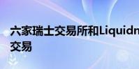 六家瑞士交易所和Liquidnet將提供歐洲大宗交易