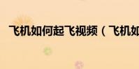 飛機如何起飛視頻(飛機如何起飛和降落)