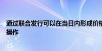 通過聯合發行可以在當日內形成價格并簡化定單發送和清算操作