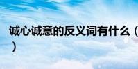 誠心誠意的反義詞有什么(誠心誠意的反義詞)