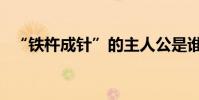 “鐵杵成針”的主人公是誰(有什么典故)