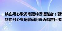鐵血丹心歌詞粵語轉漢語諧音(飄雪、千千厥歌、歸來吧、鐵血丹心粵語歌詞用漢語諧音標出來)