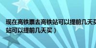 現在高鐵票去高鐵站可以提前幾天買嗎(現在高鐵票去高鐵站可以提前幾天買)