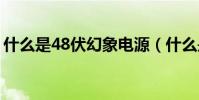 什么是48伏幻象電源(什么是48V幻象電源)