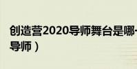 創造營2020導師舞臺是哪一期(創造營2020導師)