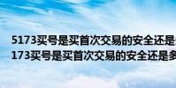 5173買號是買首次交易的安全還是多次交易的號安全啊(5173買號是買首次交易的安全還是多次交易的號安全)