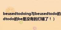 beusedtodoing與beusedtodo的區別是(如題!~beusedtodo的be是沒有的打錯了!)