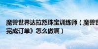魔獸世界達拉然珠寶訓練師(魔獸世界達拉然的珠寶日常《完成訂單》怎么做啊)