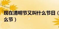 現在清明節又叫什么節日(現在清明節又叫什么節)