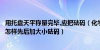 用托盤天平稱量完畢,應把砝碼(化學中使用托盤天平稱量時怎樣先后加大小砝碼)