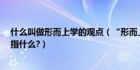 什么叫做形而上學的觀點(“形而上學”有什么觀點?具體指什么?)