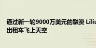 通過新一輪9000萬美元的融資 Lilium的目標是讓電動飛行出租車飛上天空