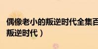 偶像老小的叛逆時代全集百度云(偶像老小的叛逆時代)