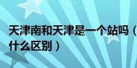 天津南和天津是一個站嗎(天津站和天津南有什么區別)