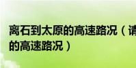 離石到太原的高速路況(請問侯馬去太原方向的高速路況)