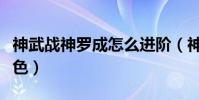 神武戰神羅成怎么進階(神武戰神羅成怎么染色)